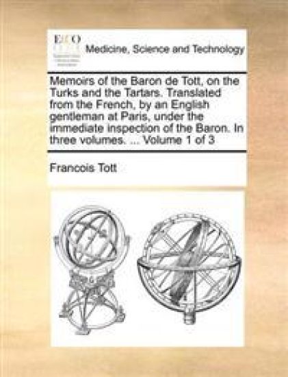 Memoirs of the Baron de Tott, on the Turks and the Tartars. Translated from the French, by an English gentleman at Paris, under the immediate inspection of the Baron. In three volumes. ... Volume 1 of 3
