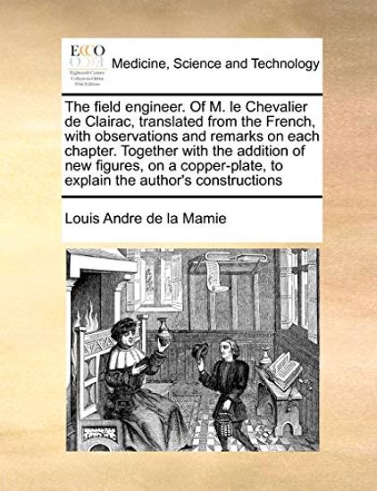 The Field Engineer. of M. Le Chevalier de Clairac, Translated from the French, with Observations and Remarks on Each Chapter. Together with the Addition of New Figures, on a Copper-Plate, to Explain the Author's Constructions