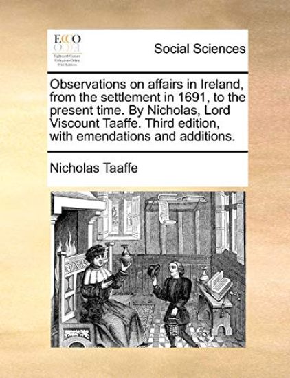 Observations on affairs in Ireland, from the settlement in 1691, to the present time. By Nicholas, Lord Viscount Taaffe. Third edition, with emendations and additions.