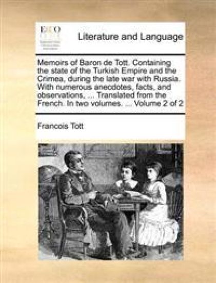 Memoirs of Baron de Tott. Containing the state of the Turkish Empire and the Crimea, during the late war with Russia. With numerous anecdotes, facts, and observations, ... Translated from the French. In two volumes. ... Volume 2 of 2