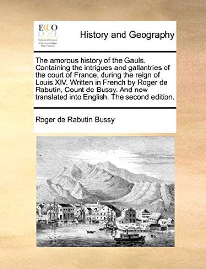 The Amorous History of the Gauls. Containing the Intrigues and Gallantries of the Court of France, During the Reign of Louis XIV. Written in French by Roger de Rabutin, Count de Bussy. and Now Translated Into English. the Second Edition.