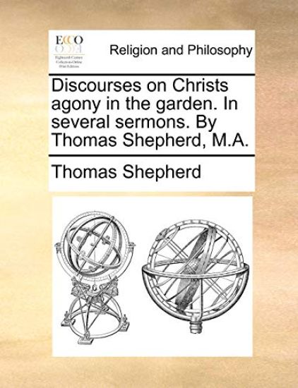 Discourses on Christs Agony in the Garden. in Several Sermons. by Thomas Shepherd, M.A.