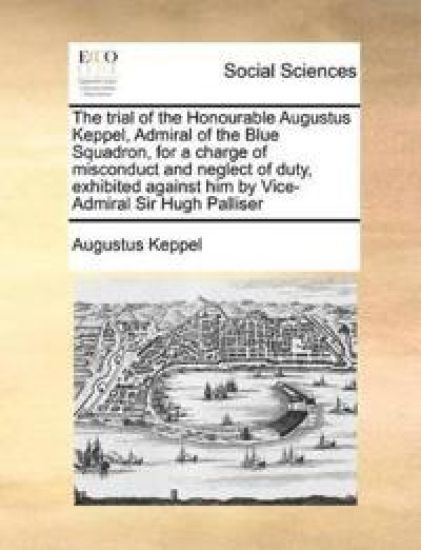 The trial of the Honourable Augustus Keppel, Admiral of the Blue Squadron, for a charge of misconduct and neglect of duty, exhibited against him by Vice-Admiral Sir Hugh Palliser