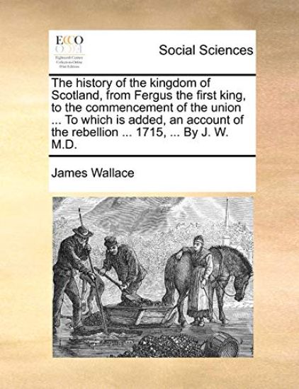 The history of the kingdom of Scotland, from Fergus the first king, to the commencement of the union ... To which is added, an account of the rebellion ... 1715, ... By J. W. M.D.