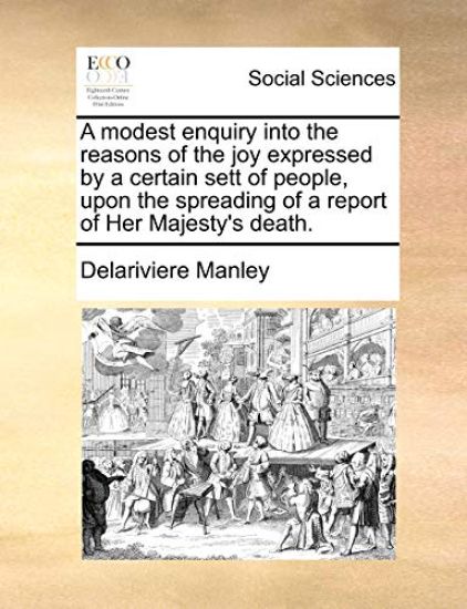 A Modest Enquiry Into the Reasons of the Joy Expressed by a Certain Sett of People, Upon the Spreading of a Report of Her Majesty's Death.