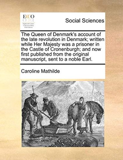 The Queen of Denmark's Account of the Late Revolution in Denmark; Written While Her Majesty Was a Prisoner in the Castle of Cronenburgh; And Now First Published from the Original Manuscript, Sent to a Noble Earl.