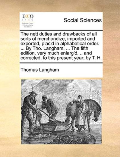 The nett duties and drawbacks of all sorts of merchandize, imported and exported, plac'd in alphabetical order. ... By Tho. Langham, ... The fifth edition, very much enlarg'd, .. and corrected, to this present year; by T. H.