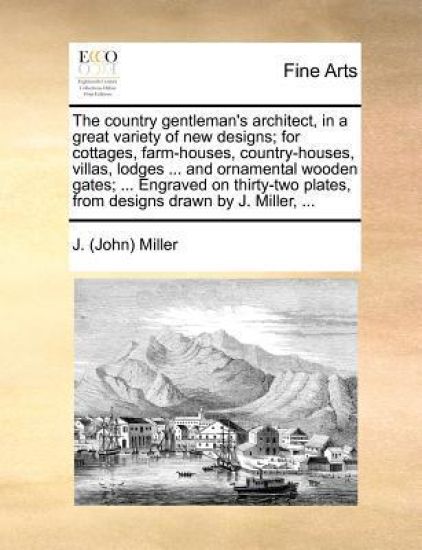 The country gentleman's architect, in a great variety of new designs; for cottages, farm-houses, country-houses, villas, lodges ... and ornamental wooden gates; ... Engraved on thirty-two plates, from designs drawn by J. Miller, ...