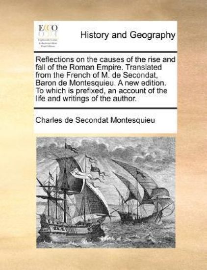 Reflections on the Causes of the Rise and Fall of the Roman Empire. Translated from the French of M. de Secondat, Baron de Montesquieu. a New Edition. to Which Is Prefixed, an Account of the Life and Writings of the Author.