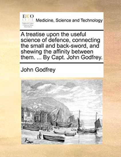 A Treatise Upon the Useful Science of Defence, Connecting the Small and Back-Sword, and Shewing the Affinity Between Them. ... by Capt. John Godfrey.