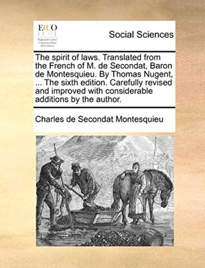 The Spirit of Laws. Translated from the French of M. de Secondat, Baron de Montesquieu. by Thomas Nugent, ... the Sixth Edition. Carefully Revised and Improved with Considerable Additions by the Author.