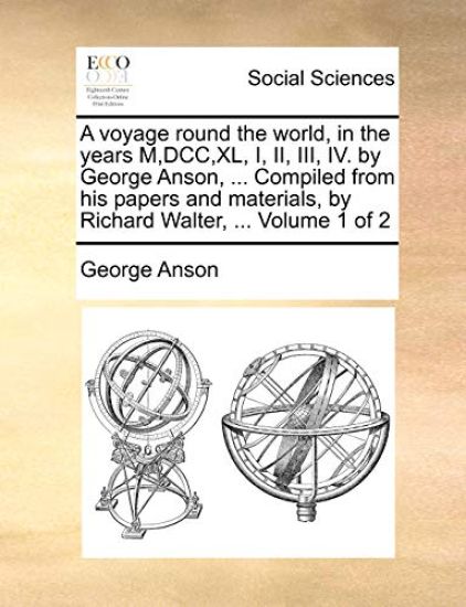 A voyage round the world, in the years M, DCC, XL, I, II, III, IV. by George Anson, ... Compiled from his papers and materials, by Richard Walter, ... Volume 1 of 2