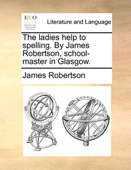 The ladies help to spelling. By James Robertson, school-master in Glasgow.