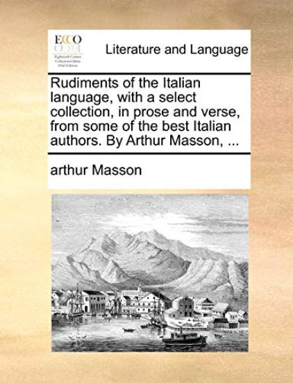 Rudiments of the Italian language, with a select collection, in prose and verse, from some of the best Italian authors. By Arthur Masson, ...