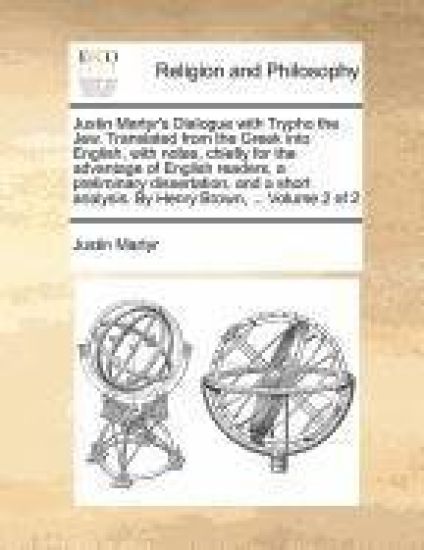 Justin Martyr's Dialogue with Trypho the Jew. Translated from the Greek Into English, with Notes, Chiefly for the Advantage of English Readers, a Preliminary Dissertation, and a Short Analysis. by Henry Brown, ... Volume 2 of 2