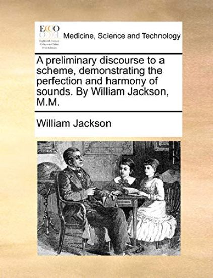 A Preliminary Discourse to a Scheme, Demonstrating the Perfection and Harmony of Sounds. by William Jackson, M.M.