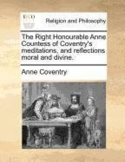 The Right Honourable Anne Countess of Coventry's Meditations, and Reflections Moral and Divine.