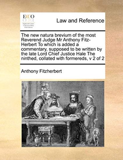 The New Natura Brevium of the Most Reverend Judge MR Anthony Fitz-Herbert to Which Is Added a Commentary, Supposed to Be Written by the Late Lord Chief Justice Hale the Ninthed, Collated with Formereds, V 2 of 2