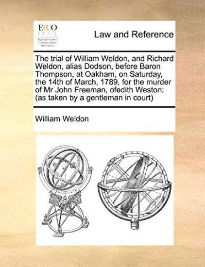 The Trial of William Weldon, and Richard Weldon, Alias Dodson, Before Baron Thompson, at Oakham, on Saturday, the 14th of March, 1789, for the Murder of MR John Freeman, Ofedith Weston