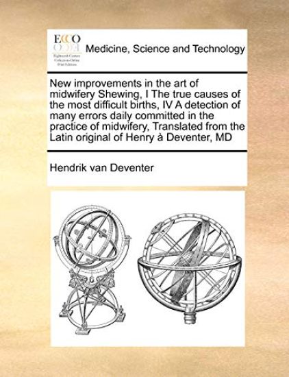 New Improvements in the Art of Midwifery Shewing, I the True Causes of the Most Difficult Births, IV a Detection of Many Errors Daily Committed in the Practice of Midwifery, Translated from the Latin Original of Henry a Deventer, MD