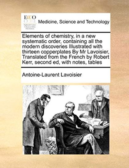 Elements of chemistry, in a new systematic order, containing all the modern discoveries Illustrated with thirteen copperplates By Mr Lavoisier, Translated from the French by Robert Kerr, second ed, with notes, tables