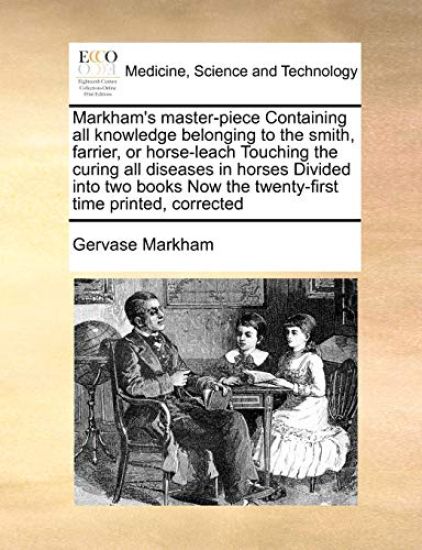Markham's Master-Piece Containing All Knowledge Belonging to the Smith, Farrier, or Horse-Leach Touching the Curing All Diseases in Horses Divided Into Two Books Now the Twenty-First Time Printed, Corrected