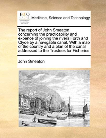 The Report of John Smeaton Concerning the Practicability and Expence of Joining the Rivers Forth and Clyde by a Navigable Canal, with a Map of the Country and a Plan of the Canal Addressed to the Trustees for Fisheries
