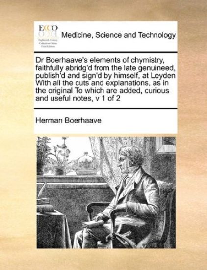 Dr Boerhaave's Elements of Chymistry, Faithfully Abridg'd from the Late Genuineed, Publish'd and Sign'd by Himself, at Leyden with All the Cuts and Explanations, as in the Original to Which Are Added, Curious and Useful Notes, V 1 of 2