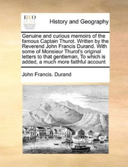 Genuine and Curious Memoirs of the Famous Captain Thurot. Written by the Reverend John Francis Durand. with Some of Monsieur Thurot's Original Letters to That Gentleman, to Which Is Added, a Much More Faithful Account