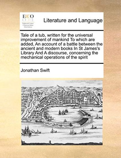 Tale of a Tub, Written for the Universal Improvement of Mankind to Which Are Added, an Account of a Battle Between the Ancient and Modern Books in St James's Library and a Discourse, Concerning the Mechanical Operations of the Spirit