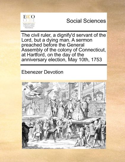 The Civil Ruler, a Dignify'd Servant of the Lord, But a Dying Man. a Sermon Preached Before the General Assembly of the Colony of Connecticut, at Hartford, on the Day of the Anniversary Election, May 10th, 1753