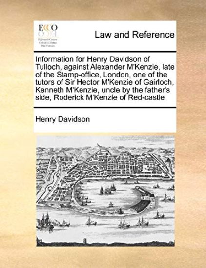 Information for Henry Davidson of Tulloch, Against Alexander M'Kenzie, Late of the Stamp-Office, London, One of the Tutors of Sir Hector M'Kenzie of Gairloch, Kenneth M'Kenzie, Uncle by the Father's Side, Roderick M'Kenzie of Red-Castle