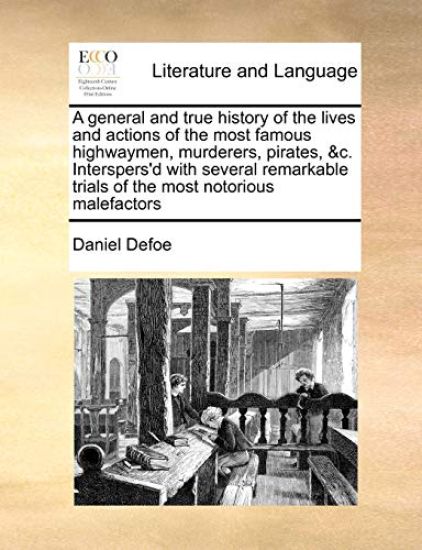 A General and True History of the Lives and Actions of the Most Famous Highwaymen, Murderers, Pirates, &C. Interspers'd with Several Remarkable Trials of the Most Notorious Malefactors
