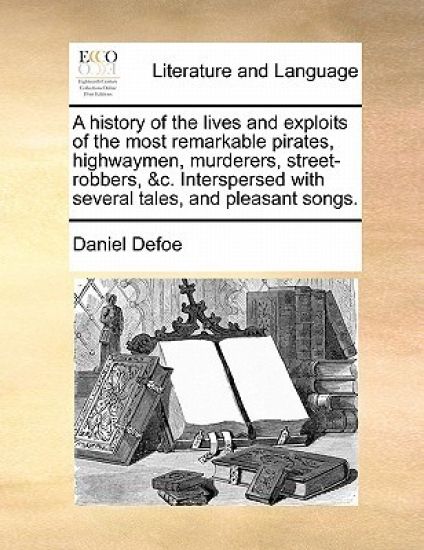 A History of the Lives and Exploits of the Most Remarkable Pirates, Highwaymen, Murderers, Street-Robbers, &C. Interspersed with Several Tales, and Pleasant Songs.