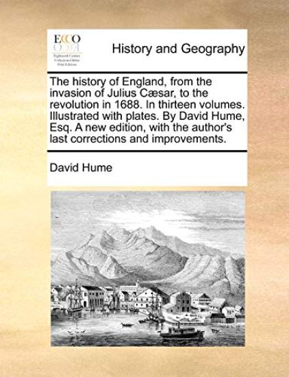 The History of England, from the Invasion of Julius Caesar, to the Revolution in 1688. in Thirteen Volumes. Illustrated with Plates. by David Hume, Esq. a New Edition, with the Author's Last Corrections and Improvements.