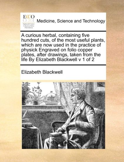 A Curious Herbal, Containing Five Hundred Cuts, of the Most Useful Plants, Which Are Now Used in the Practice of Physick Engraved on Folio Copper Plates, After Drawings, Taken from the Life by Elizabeth Blackwell V 1 of 2