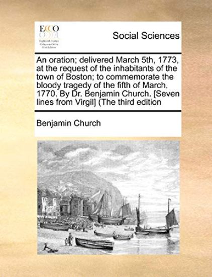 An Oration; Delivered March 5th, 1773, at the Request of the Inhabitants of the Town of Boston; To Commemorate the Bloody Tragedy of the Fifth of March, 1770. by Dr. Benjamin Church. [seven Lines from Virgil] (the Third Edition