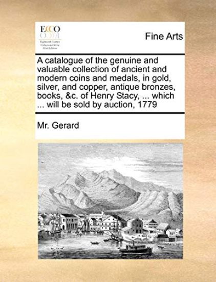 A catalogue of the genuine and valuable collection of ancient and modern coins and medals, in gold, silver, and copper, antique bronzes, books, &c. of Henry Stacy, ... which ... will be sold by auction, 1779