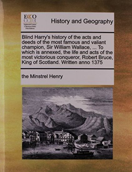 Blind Harry's history of the acts and deeds of the most famous and valiant champion, Sir William Wallace, ... To which is annexed, the life and acts of the most victorious conqueror, Robert Bruce, King of Scotland. Written anno 1375