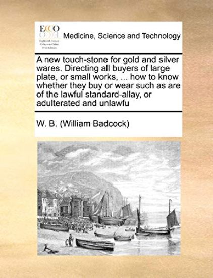 A New Touch-Stone for Gold and Silver Wares. Directing All Buyers of Large Plate, or Small Works, ... How to Know Whether They Buy or Wear Such as Are of the Lawful Standard-Allay, or Adulterated and Unlawfu