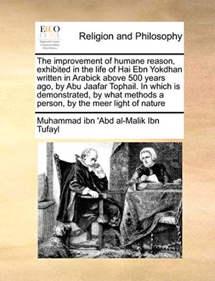 The Improvement of Humane Reason, Exhibited in the Life of Hai Ebn Yokdhan Written in Arabick Above 500 Years Ago, by Abu Jaafar Tophail. in Which Is Demonstrated, by What Methods a Person, by the Meer Light of Nature