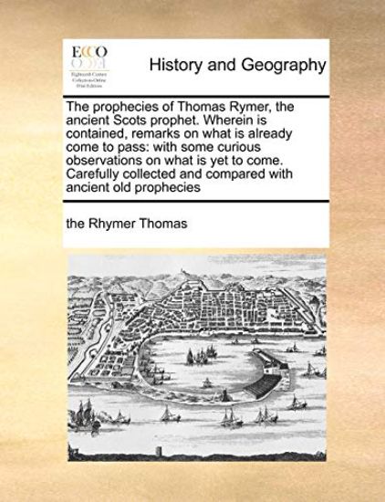 The Prophecies of Thomas Rymer, the Ancient Scots Prophet. Wherein Is Contained, Remarks on What Is Already Come to Pass