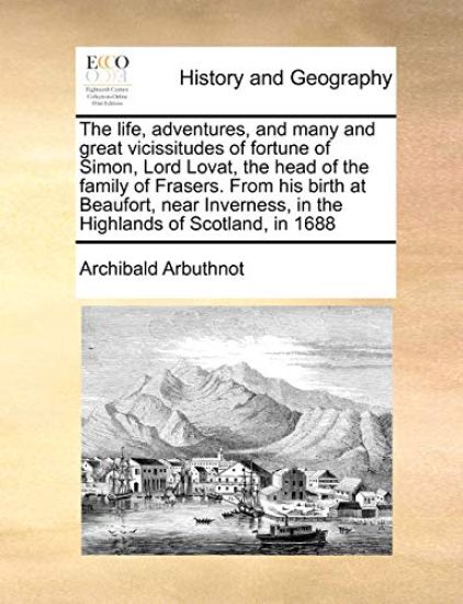 The Life, Adventures, and Many and Great Vicissitudes of Fortune of Simon, Lord Lovat, the Head of the Family of Frasers. from His Birth at Beaufort, Near Inverness, in the Highlands of Scotland, in 1688