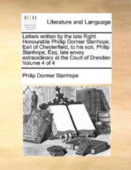 Letters Written by the Late Right Honourable Phillip Dormer Stanhope, Earl of Chesterfield, to His Son, Philip Stanhope, Esq; Late Envoy Extraordinary at the Court of Dresden Volume 2 of 4