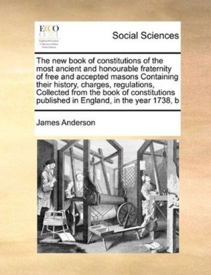 The New Book of Constitutions of the Most Ancient and Honourable Fraternity of Free and Accepted Masons Containing Their History, Charges, Regulations, Collected from the Book of Constitutions Published in England, in the Year 1738, B