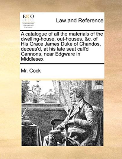 A Catalogue of All the Materials of the Dwelling-House, Out-Houses, &C. of His Grace James Duke of Chandos, Deceas'd, at His Late Seat Call'd Cannons, Near Edgware in Middlesex
