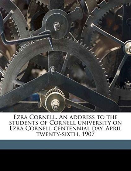 Ezra Cornell. an Address to the Students of Cornell University on Ezra Cornell Centennial Day, April Twenty-Sixth, 1907