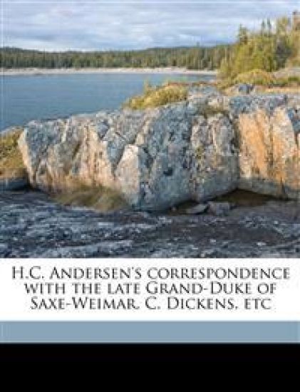 H.C. Andersen's Correspondence With the Late Grand-Duke of Saxe-Weimar, C. Dickens, Etc