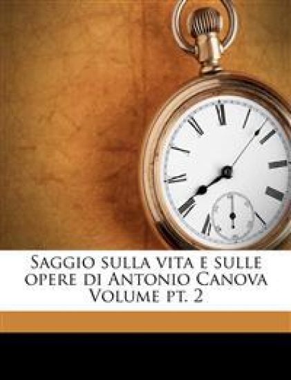 Saggio Sulla Vita E Sulle Opere Di Antonio Canova Volume PT. 2