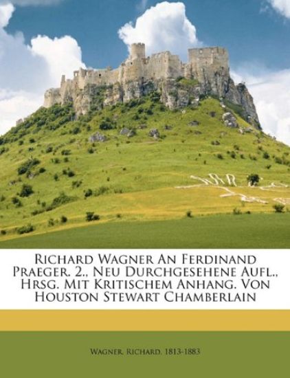 Richard Wagner an Ferdinand Praeger. 2., Neu Durchgesehene Aufl., Hrsg. Mit Kritischem Anhang. Von Houston Stewart Chamberlain
